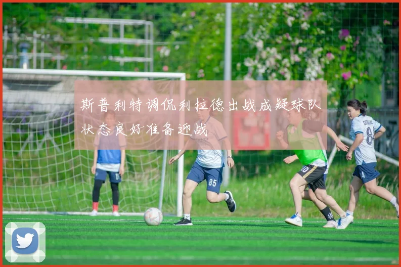 斯普利特调侃利拉德出战成疑球队状态良好准备迎战