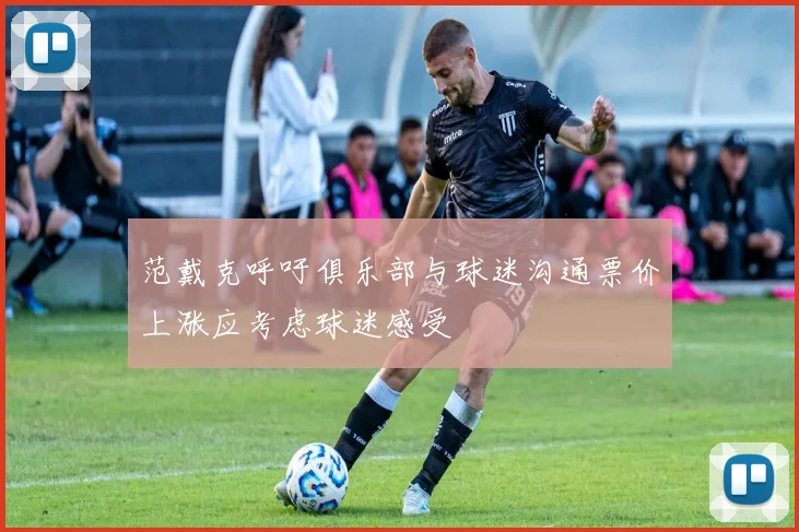 范戴克呼吁俱乐部与球迷沟通票价上涨应考虑球迷感受