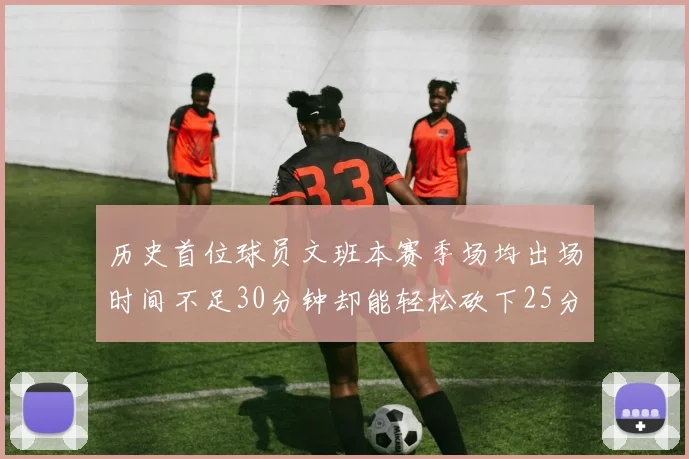 历史首位球员文班本赛季场均出场时间不足30分钟却能轻松砍下25分10篮板