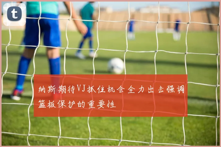 纳斯期待VJ抓住机会全力出击强调篮板保护的重要性