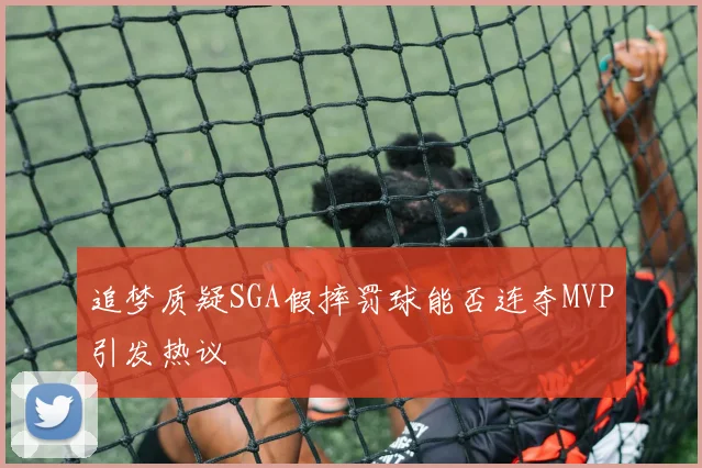 追梦质疑SGA假摔罚球能否连夺MVP引发热议