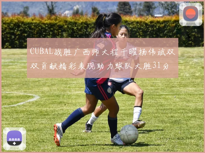CUBAL战胜广西师大程千曜杨伟斌双双贡献精彩表现助力球队大胜31分