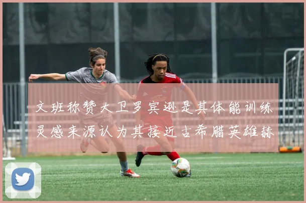 文班称赞大卫罗宾逊是其体能训练灵感来源认为其接近古希腊英雄赫拉克勒斯