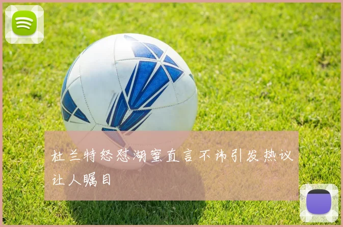 杜兰特怒怼湖蜜直言不讳引发热议让人瞩目