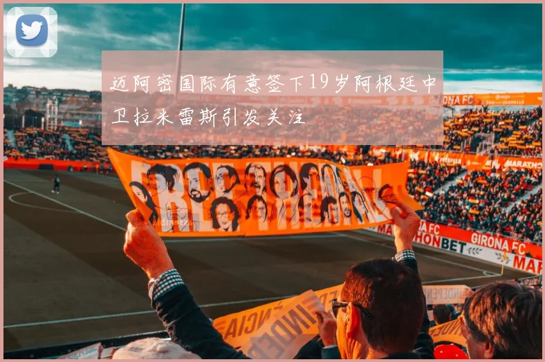 迈阿密国际有意签下19岁阿根廷中卫拉米雷斯引发关注