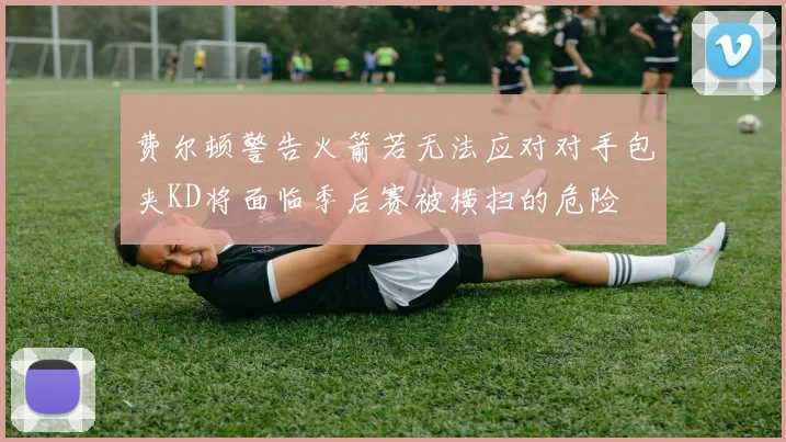 费尔顿警告火箭若无法应对对手包夹KD将面临季后赛被横扫的危险
