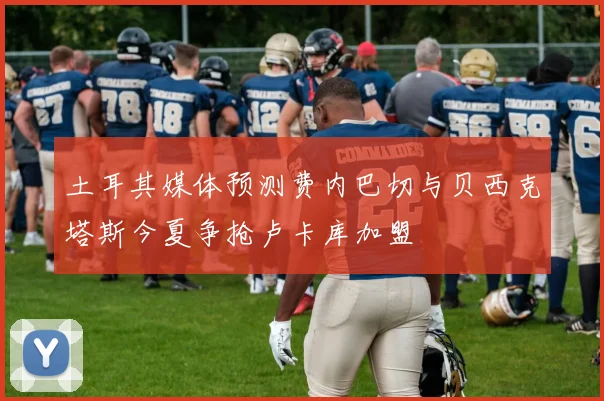 土耳其媒体预测费内巴切与贝西克塔斯今夏争抢卢卡库加盟
