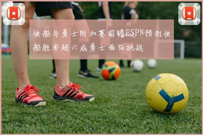 快船与勇士附加赛前瞻ESPN预测快船胜率超六成勇士面临挑战