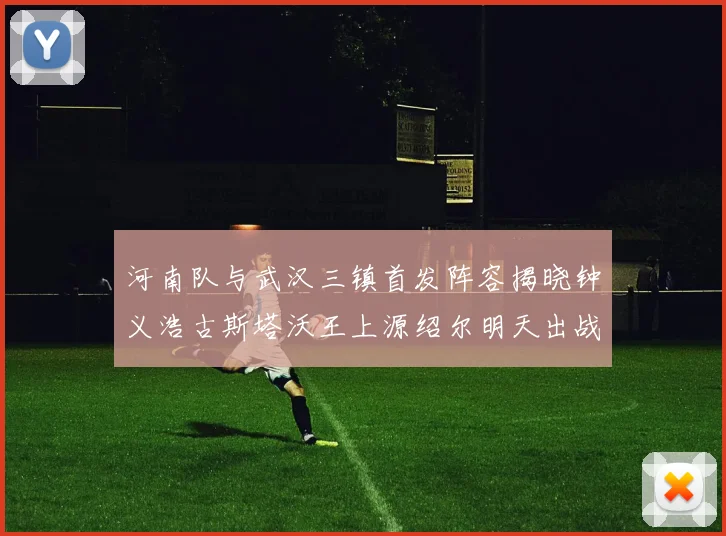 河南队与武汉三镇首发阵容揭晓钟义浩古斯塔沃王上源绍尔明天出战