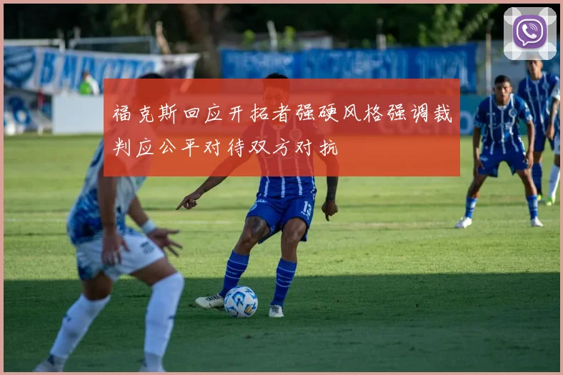 福克斯回应开拓者强硬风格强调裁判应公平对待双方对抗