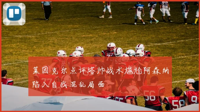 莱因克尔点评塔帅战术尴尬阿森纳陷入自我混乱局面